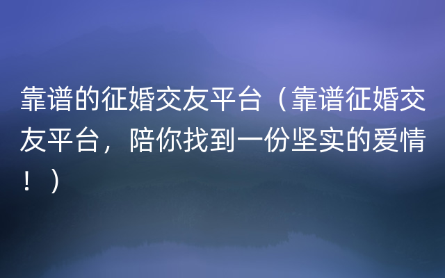 靠谱的征婚交友平台（靠谱征婚交友平台，陪你找到一份坚实的爱情！）