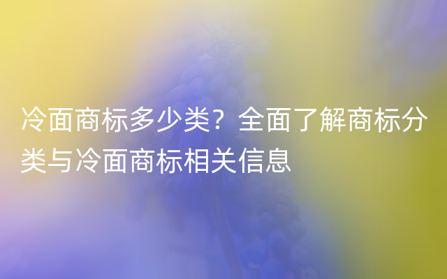 冷面商标多少类？全面了解商标分类与冷面商标相关