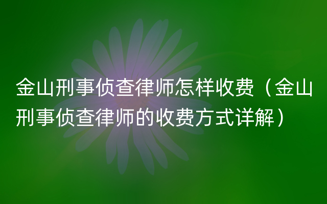 金山刑事侦查律师怎样收费（金山刑事侦查律师的收