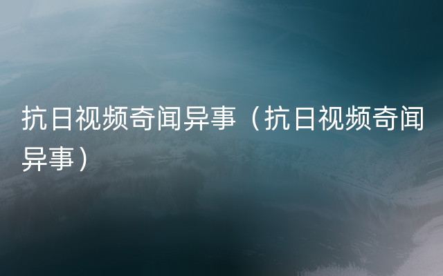 抗日视频奇闻异事（抗日视频奇闻异事）