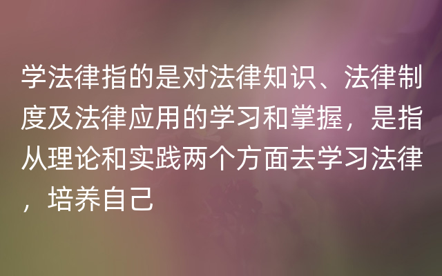 学法律指的是对法律知识、法律制度及法律应用的学习和掌握，是指从理论和实践两个方面