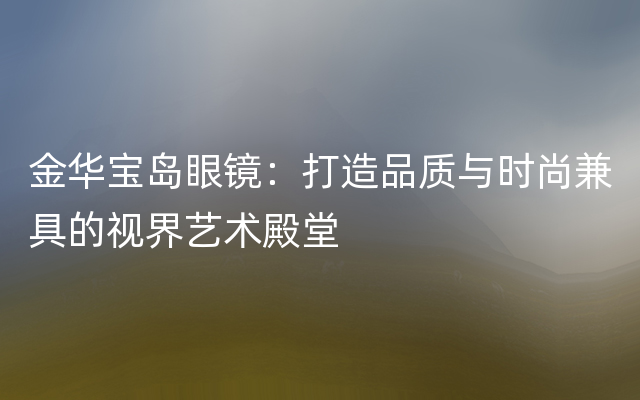 金华宝岛眼镜：打造品质与时尚兼具的视界艺术殿堂