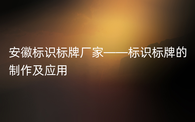 安徽标识标牌厂家——标识标牌的制作及应用