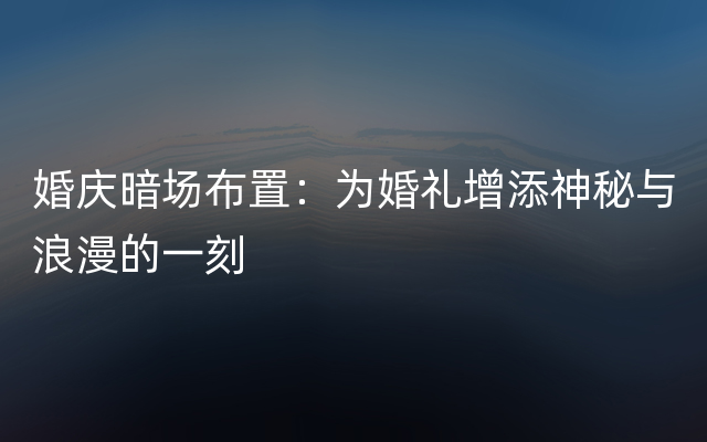 婚庆暗场布置：为婚礼增添神秘与浪漫的一刻