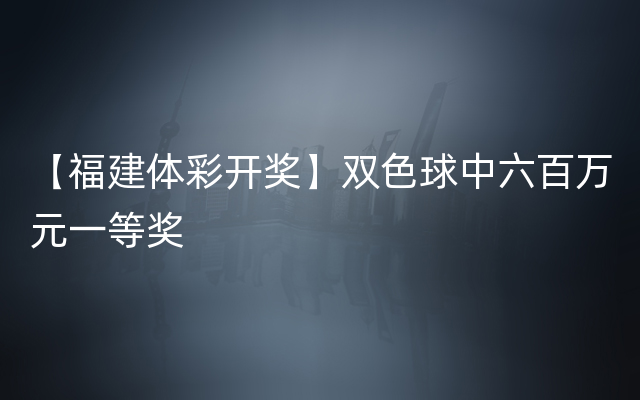 【福建体彩开奖】双色球中六百万元一等奖