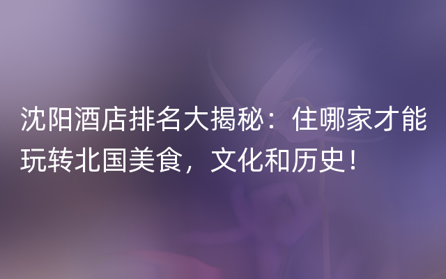 沈阳酒店排名大揭秘：住哪家才能玩转北国美食，文化和历史！