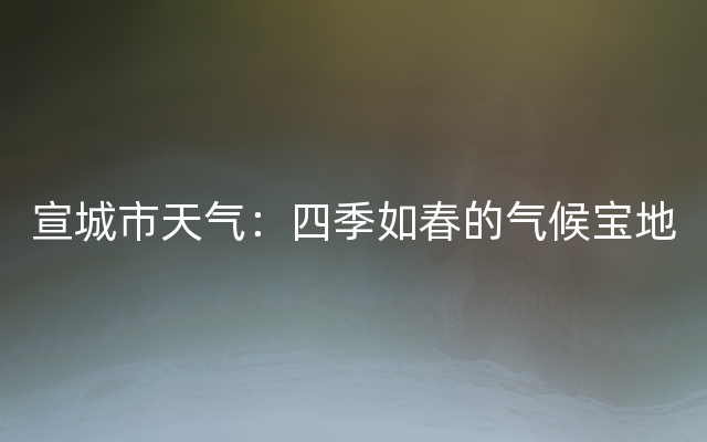 宣城市天气：四季如春的气候宝地