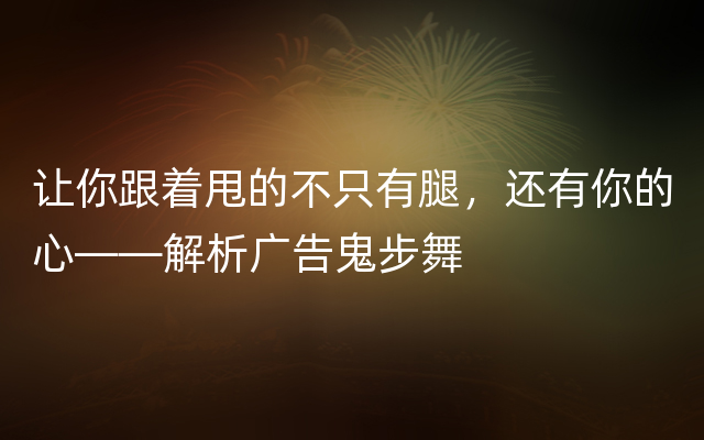 让你跟着甩的不只有腿，还有你的心——解析广告鬼步舞