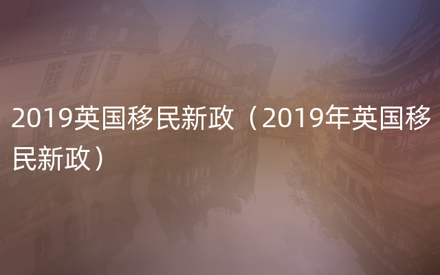 2019英国移民新政（2019年英国移民新政）