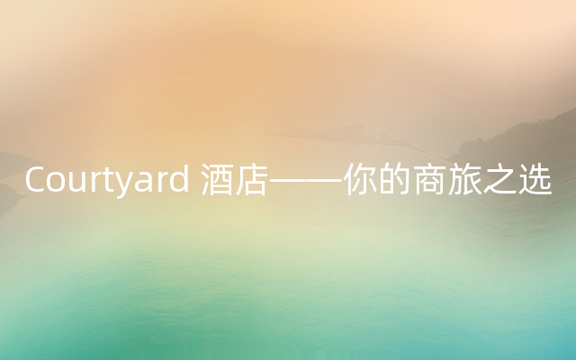 Courtyard 酒店——你的商旅之选