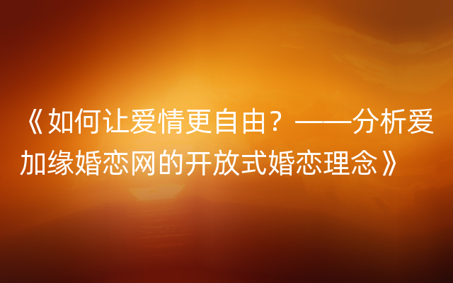 《如何让爱情更自由？——分析爱加缘婚恋网的开放式婚恋理念》