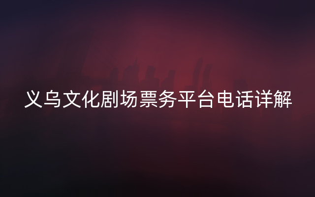 义乌文化剧场票务平台电话详解