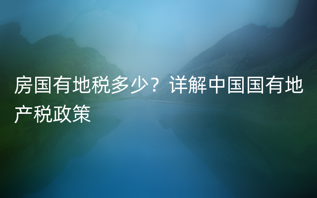 房国有地税多少？详解中国国有地产税政策