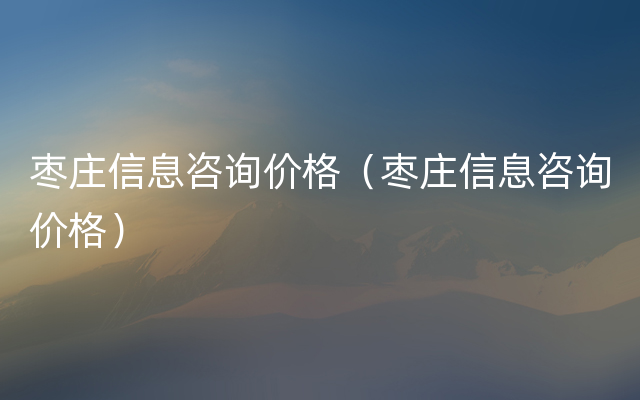 枣庄信息咨询价格（枣庄信息咨询价格）