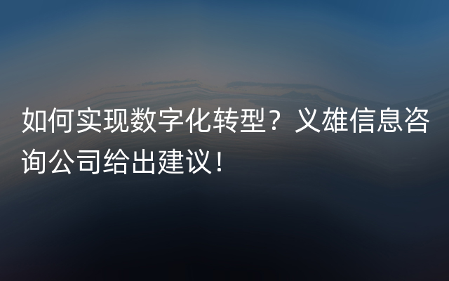 如何实现数字化转型？义雄信息咨询公司给出建议！