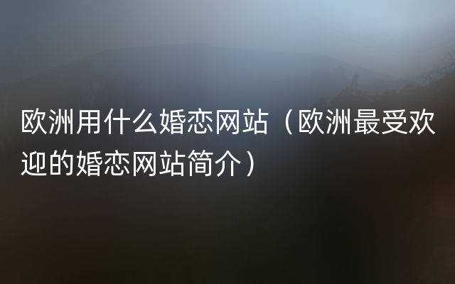 欧洲用什么婚恋网站（欧洲最受欢迎的婚恋网站简介）