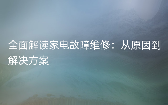 全面解读家电故障维修：从原因到解决方案