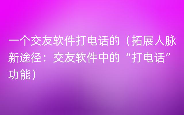 一个交友软件打电话的（拓展人脉新途径：交友软件中的“打电话”功能）