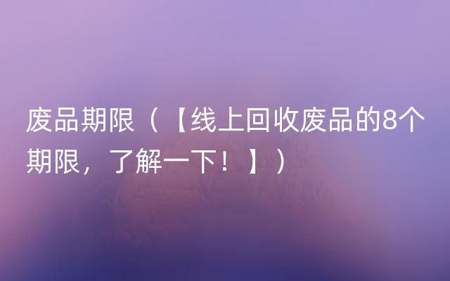 废品期限（【线上回收废品的8个期限，了解一下！