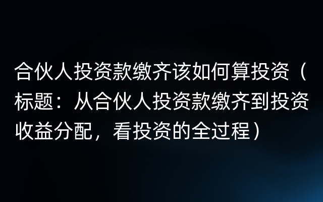 合伙人投资款缴齐该如何算投资（标题：从合伙人投资款缴齐到投资收益分配，看投资的全