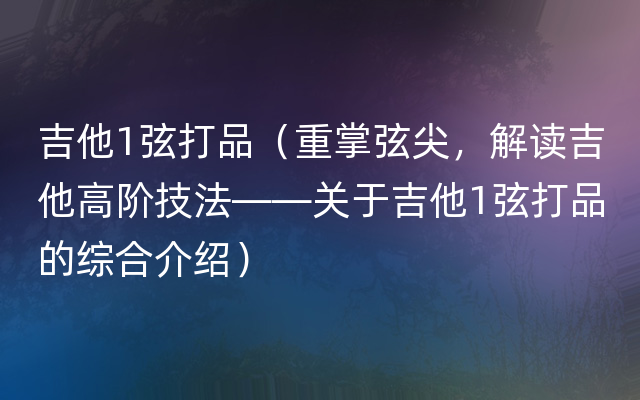 吉他1弦打品（重掌弦尖，解读吉他高阶技法——关于吉他1弦打品的综合介绍）