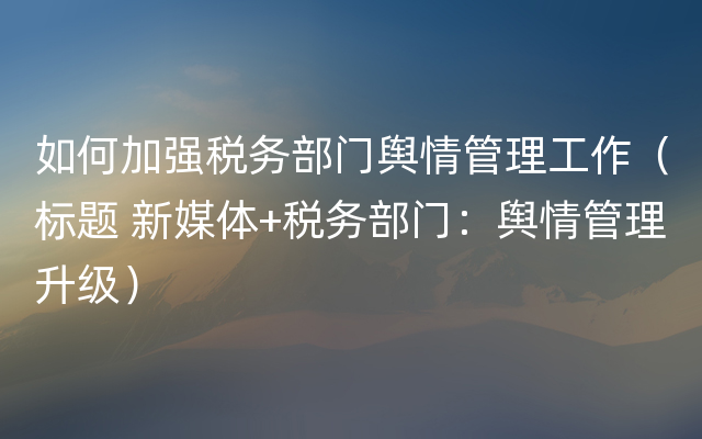 如何加强税务部门舆情管理工作（标题 新媒体+税务部门：舆情管理升级）