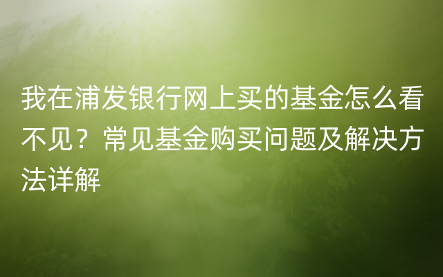 我在浦发银行网上买的基金怎么看不见？常见基金购