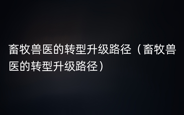 畜牧兽医的转型升级路径（畜牧兽医的转型升级路径）