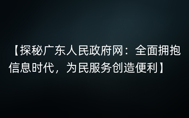 【探秘广东人民政府网：全面拥抱信息时代，为民服务创造便利】