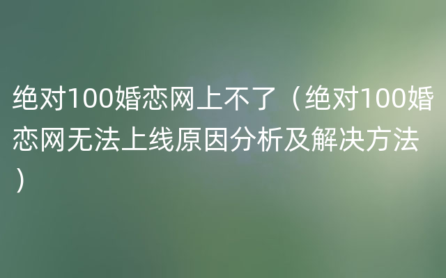 绝对100婚恋网上不了（绝对100婚恋网无法上线原因分析及解决方法）