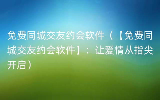 免费同城交友约会软件（【免费同城交友约会软件】：让爱情从指尖开启）