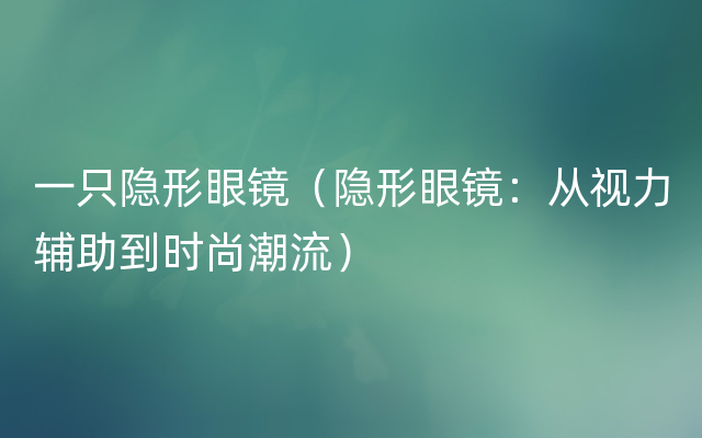 一只隐形眼镜（隐形眼镜：从视力辅助到时尚潮流）