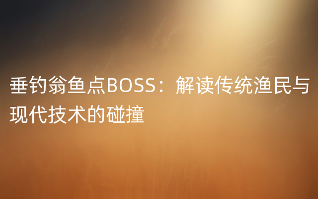 垂钓翁鱼点BOSS：解读传统渔民与现代技术的碰撞