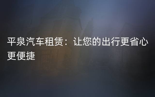 平泉汽车租赁：让您的出行更省心更便捷