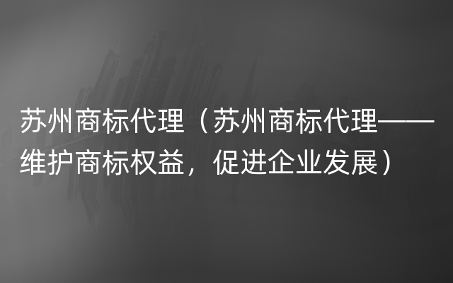 苏州商标代理（苏州商标代理——维护商标权益，促进企业发展）