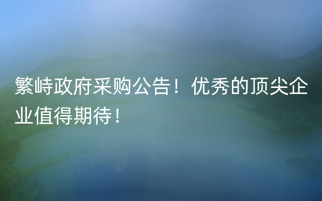 繁峙政府采购公告！优秀的顶尖企业值得期待！