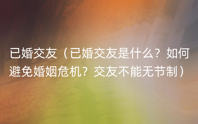 已婚交友（已婚交友是什么？如何避免婚姻危机？交友不能无节制）