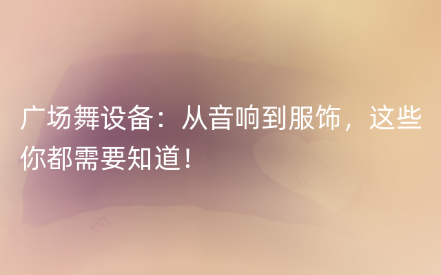 广场舞设备：从音响到服饰，这些你都需要知道！