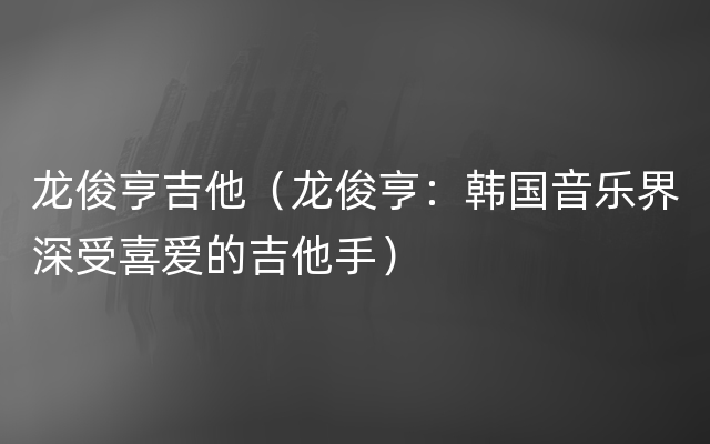 龙俊亨吉他（龙俊亨：韩国音乐界深受喜爱的吉他手）