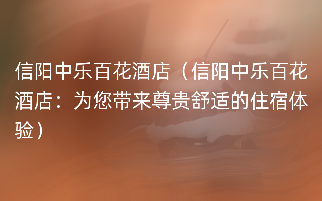 信阳中乐百花酒店（信阳中乐百花酒店：为您带来尊贵舒适的住宿体验）