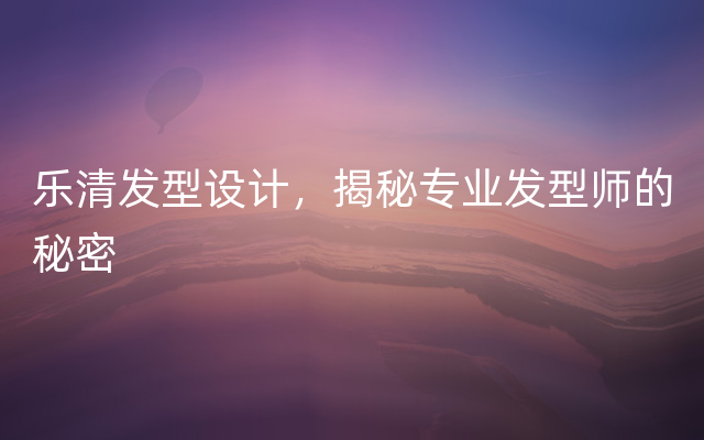 乐清发型设计，揭秘专业发型师的秘密