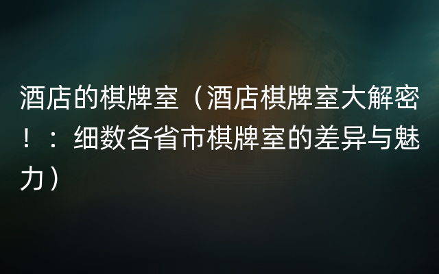 酒店的棋牌室（酒店棋牌室大解密！：细数各省市棋牌室的差异与魅力）