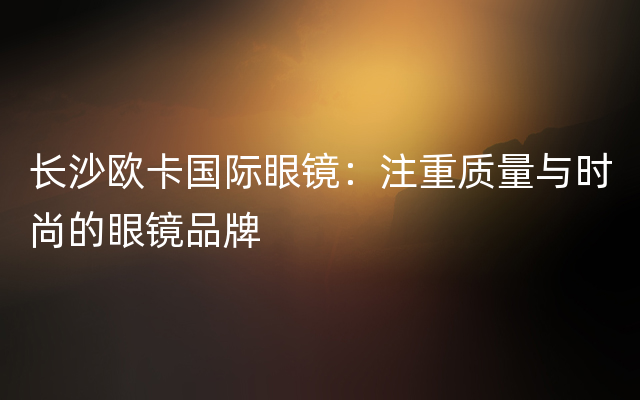 长沙欧卡国际眼镜：注重质量与时尚的眼镜品牌