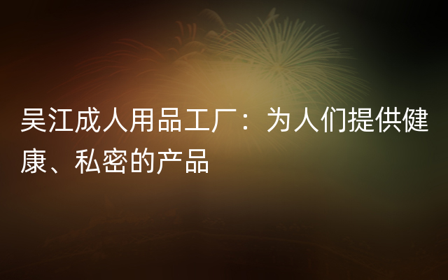 吴江成人用品工厂：为人们提供健康、私密的产品