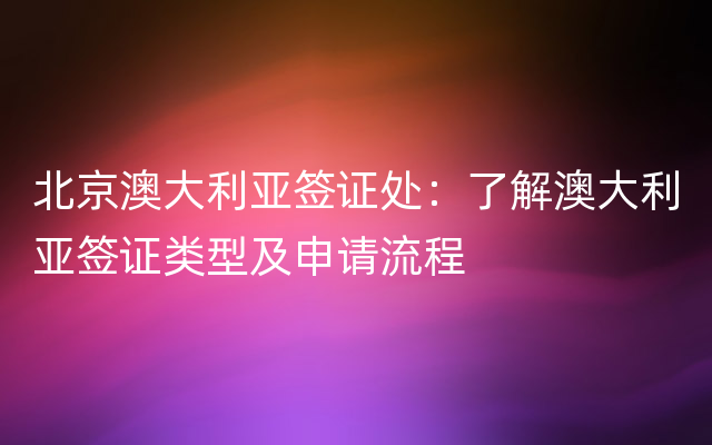 北京澳大利亚签证处：了解澳大利亚签证类型及申请