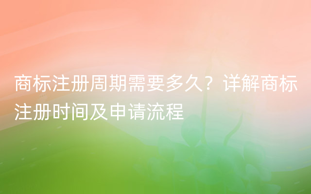 商标注册周期需要多久？详解商标注册时间及申请流