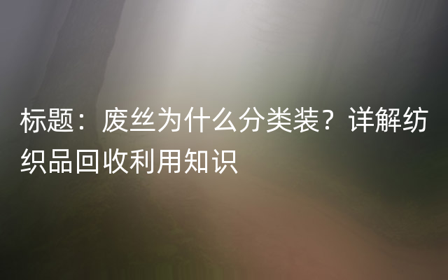 标题：废丝为什么分类装？详解纺织品回收利用知识