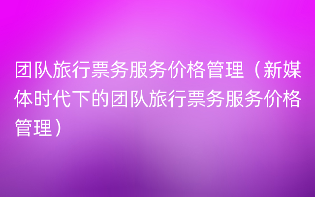 团队旅行票务服务价格管理（新媒体时代下的团队旅行票务服务价格管理）