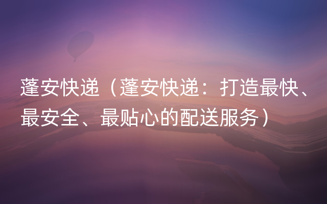 蓬安快递（蓬安快递：打造最快、最安全、最贴心的配送服务）