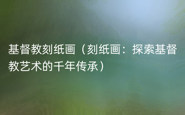 基督教刻纸画（刻纸画：探索基督教艺术的千年传承）